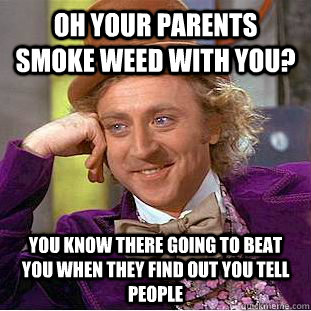 oh your parents smoke weed with you? you know there going to beat you when they find out you tell people  Condescending Wonka
