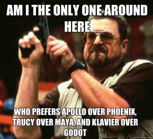 AM I THE ONLY ONE AROUND
HERE WHO PREFERS APOLLO OVER PHOENIX, TRUCY OVER MAYA, AND KLAVIER OVER GODOT - AM I THE ONLY ONE AROUND
HERE WHO PREFERS APOLLO OVER PHOENIX, TRUCY OVER MAYA, AND KLAVIER OVER GODOT  Misc