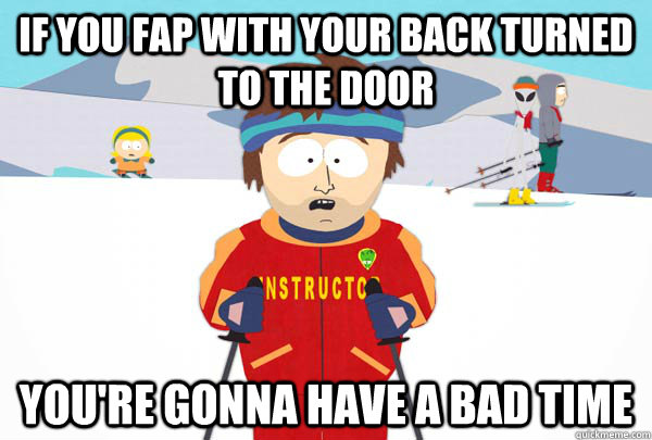 If you fap with your back turned to the door You're gonna have a bad time  Super Cool Ski Instructor