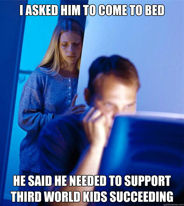 I asked him to come to bed He said he needed to support third world kids succeeding - I asked him to come to bed He said he needed to support third world kids succeeding  Redditors Wife