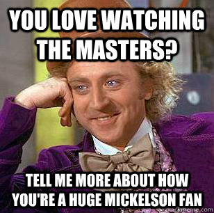 You love watching the masters? Tell me more about how you're a huge Mickelson fan  Condescending Wonka