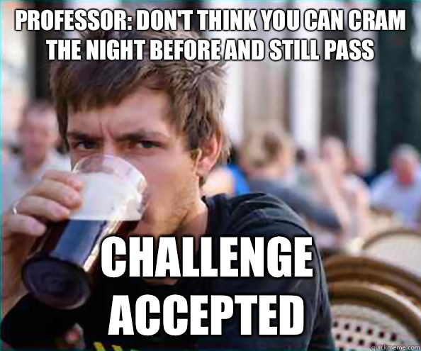 Professor: Don't think you can cram the night before and still pass Challenge Accepted  Lazy College Senior