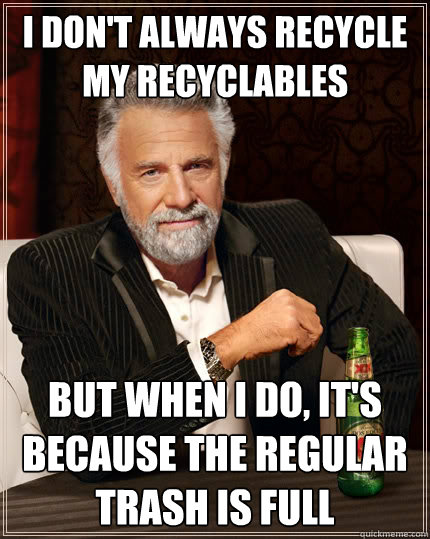 I don't always recycle my recyclables But when i do, it's because the regular trash is full - I don't always recycle my recyclables But when i do, it's because the regular trash is full  The Most Interesting Man In The World