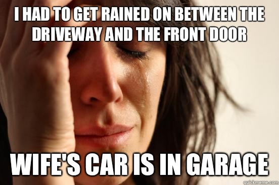 I had to get rained on between the driveway and the front door  Wife's car is in garage  First World Problems