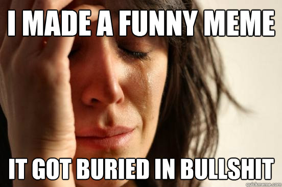 I made a funny meme it got buried in bullshit  First World Problems