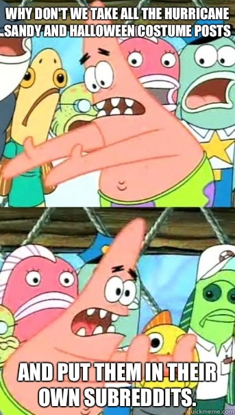 Why don't we take all the hurricane sandy and halloween costume posts and put them in their own subreddits.   Push it somewhere else Patrick