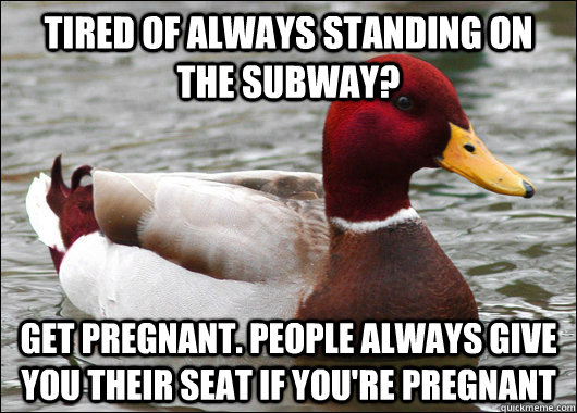 tired of always standing on the subway? get pregnant. people always give you their seat if you're pregnant  Malicious Advice Mallard