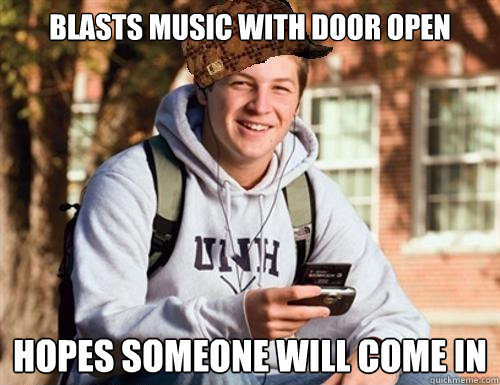 Blasts music with door open Hopes someone will come in  College Freshman