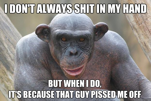 I don't always shit in my hand but when I do, 
it's because that guy pissed me off - I don't always shit in my hand but when I do, 
it's because that guy pissed me off  The Most Interesting Chimp In The World