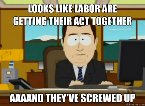 LOOKS LIKE LABOR ARE
GETTING THEIR ACT TOGETHER AAAAND THEY'VE SCREWED UP  South Park Banker