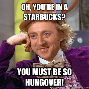 Oh, you're in a Starbucks? You must be so hungover!  Psychotic Willy Wonka