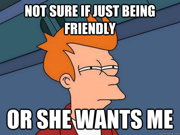 Not sure if just being friendly or she wants me - Not sure if just being friendly or she wants me  Futurama Fry