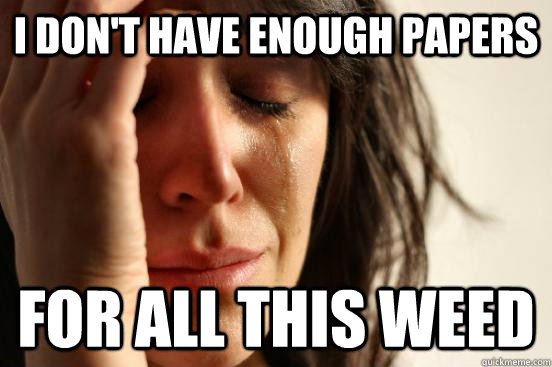 I don't have enough papers for all this weed  First World Problems