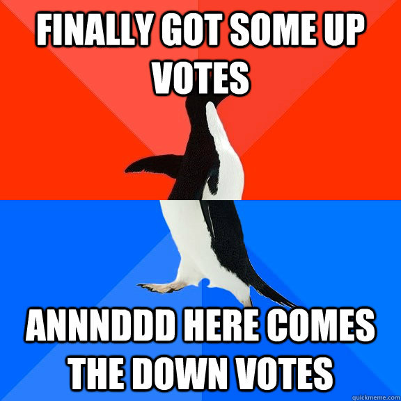 Finally got some up votes Annnddd here comes the down votes  Socially Awesome Awkward Penguin