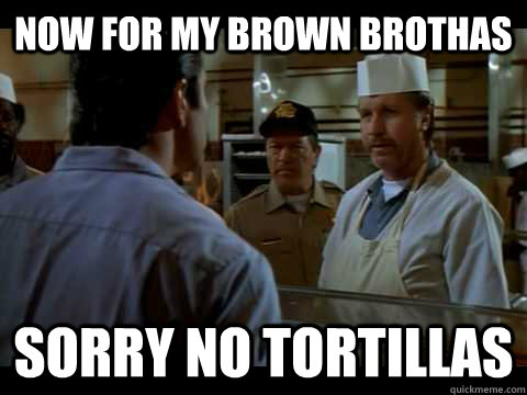Now for my brown brothas sorry no tortillas - Now for my brown brothas sorry no tortillas  Big Al