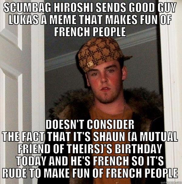 scumbag hiroshi - SCUMBAG HIROSHI SENDS GOOD GUY LUKAS A MEME THAT MAKES FUN OF FRENCH PEOPLE DOESN'T CONSIDER THE FACT THAT IT'S SHAUN (A MUTUAL FRIEND OF THEIRS)'S BIRTHDAY TODAY AND HE'S FRENCH SO IT'S RUDE TO MAKE FUN OF FRENCH PEOPLE Scumbag Steve