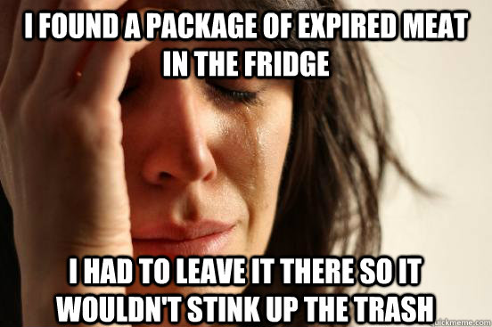 I found a package of expired meat in the fridge I had to leave it there so it wouldn't stink up the trash  First World Problems