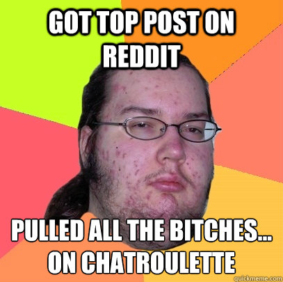 Got top post on reddit  Pulled all the bitches...
on chatroulette
  Butthurt Dweller