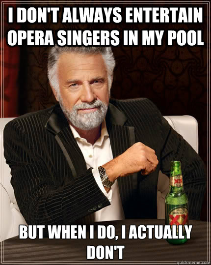 I don't always entertain opera singers in my pool but when I do, I actually don't - I don't always entertain opera singers in my pool but when I do, I actually don't  The Most Interesting Man In The World
