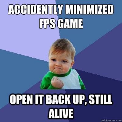 Accidently minimized FPS game open it back up, still alive  Success Kid