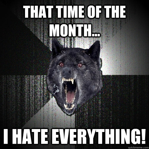 That time of the month... I HATE EVERYTHING!  Insanity Wolf
