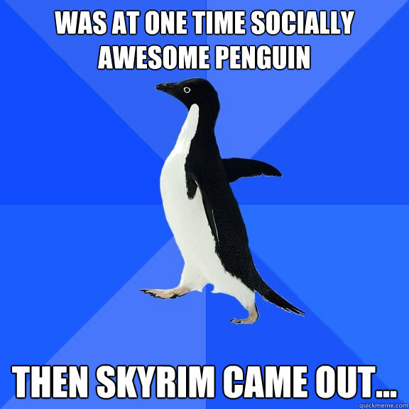 Was at one time socially awesome penguin then skyrim came out...  Socially Awkward Penguin