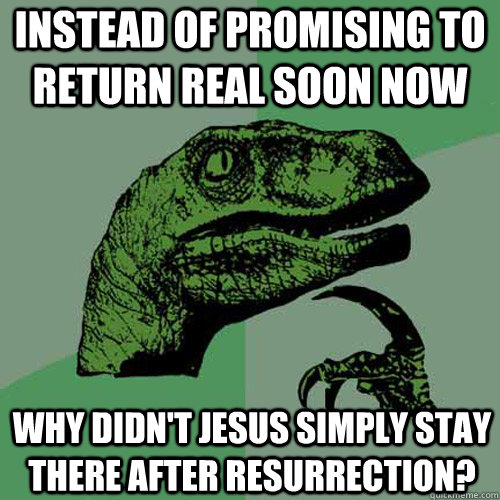 Instead of promising to return real soon now why didn't Jesus simply stay there after resurrection? - Instead of promising to return real soon now why didn't Jesus simply stay there after resurrection?  Philosoraptor