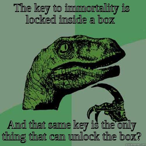 THE KEY TO IMMORTALITY IS LOCKED INSIDE A BOX  AND THAT SAME KEY IS THE ONLY THING THAT CAN UNLOCK THE BOX? Philosoraptor