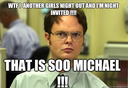 WTF !  Another Girls night out and I'm night invited !!!!  That is soo Michael !!!  Schrute