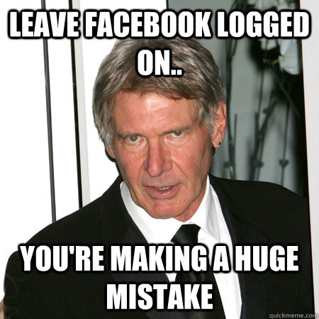 leave facebook logged on.. you're making a huge mistake - leave facebook logged on.. you're making a huge mistake  Harrison Ford