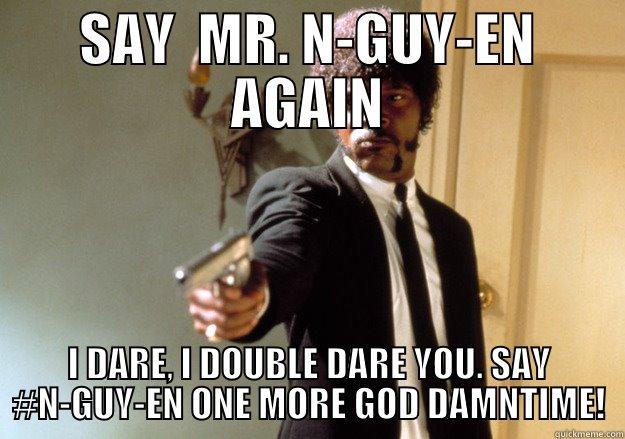 SAY  MR. N-GUY-EN AGAIN I DARE, I DOUBLE DARE YOU. SAY #N-GUY-EN ONE MORE GOD DAMNTIME! Samuel L Jackson