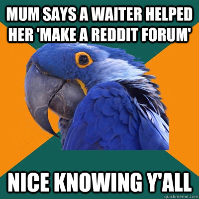 Mum says a waiter helped her 'make a Reddit forum'  Nice knowing y'all  Paranoid Parrot