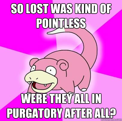 so lost was kind of pointless were they all in purgatory after all?  Slowpoke