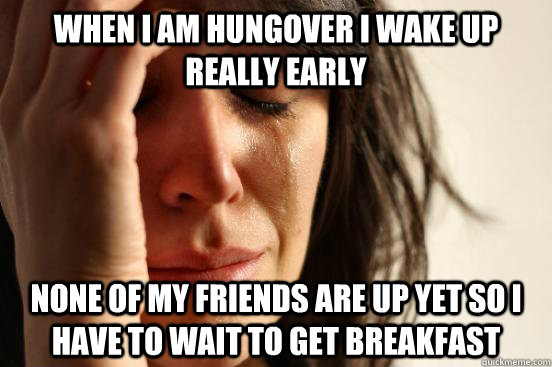 When I am hungover I wake up really early None of my friends are up yet so I have to wait to get breakfast  First World Problems