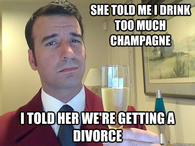 she told me i drink too much champagne   i told her we're getting a divorce  Fabulous Divorced Guy
