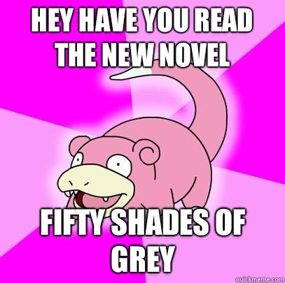 Hey have you read the new novel Fifty shades of grey  Slowpoke