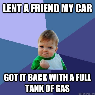 Lent a friend my car got it back with a full tank of gas - Lent a friend my car got it back with a full tank of gas  Success Kid