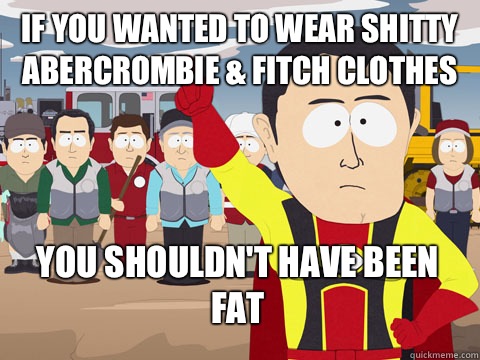 If you wanted to wear shitty Abercrombie & Fitch clothes you shouldn't have been fat  Captain Hindsight