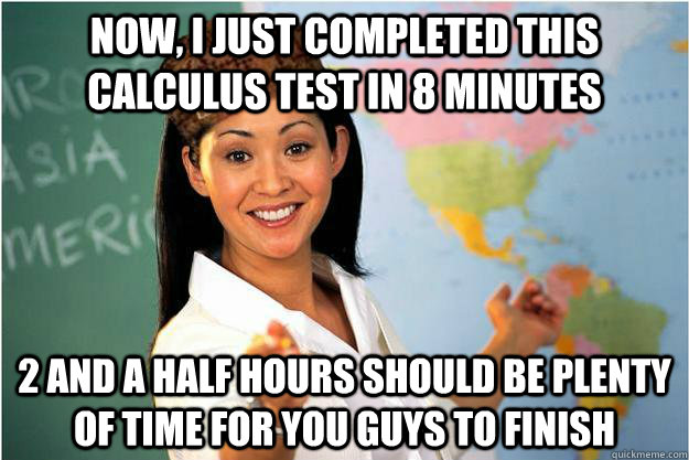Now, I just completed this calculus test in 8 minutes 2 and a half hours should be plenty of time for you guys to finish  Scumbag Teacher