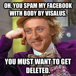 Oh, You spam my Facebook with Body By Visalus. You must want to get deleted.  Condescending Wonka