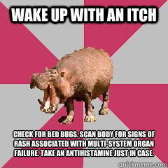 Wake Up with an itch check for bed bugs. scan body for signs of rash associated with multi-system organ failure. take an antihistamine just in case. - Wake Up with an itch check for bed bugs. scan body for signs of rash associated with multi-system organ failure. take an antihistamine just in case.  Hypochondriac Hippo
