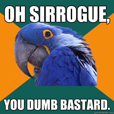 Oh SirRogue, You dumb bastard.  Paranoid Parrot