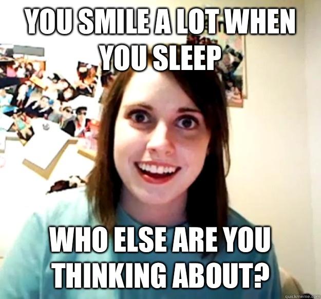 You smile a lot when you sleep Who else are you thinking about? - You smile a lot when you sleep Who else are you thinking about?  Overly Attached Girlfriend