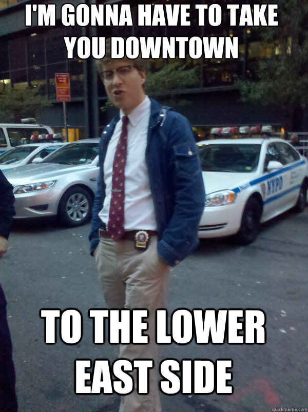 I'm gonna have to take you downtown to the Lower East Side  Hipster Cop