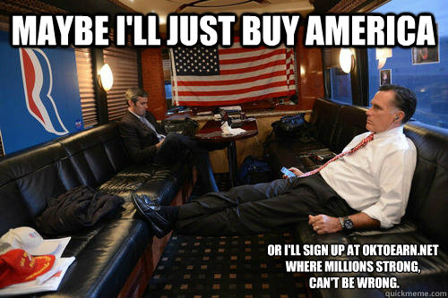  maybe i'll just buy america or i'll sign up at oktoearn.net where millions strong,
 can't be wrong.  Sudden Realization Romney