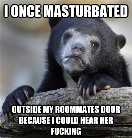 I once masturbated outside my roommates door because i could hear her fucking  Confession Bear