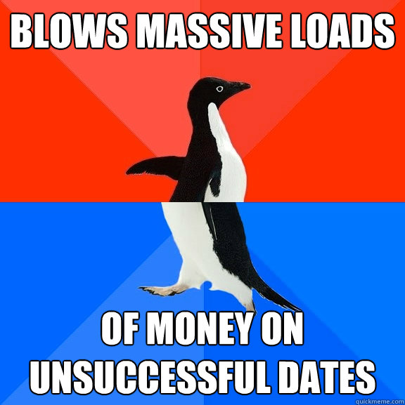 blows massive loads of money on unsuccessful dates  Socially Awesome Awkward Penguin