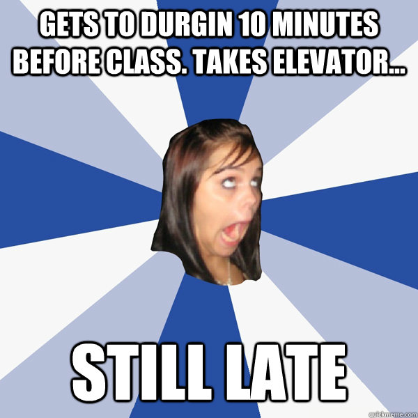 Gets to Durgin 10 minutes before class. Takes elevator...  Still late  Annoying Facebook Girl