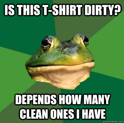 is this t-shirt dirty? depends how many clean ones i have  Foul Bachelor Frog