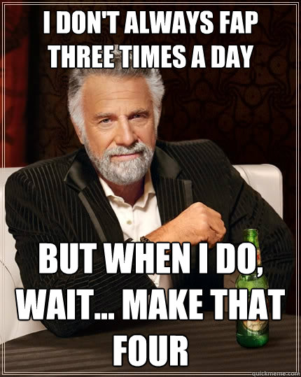 I don't always fap three times a day But when I do, wait... make that four  The Most Interesting Man In The World